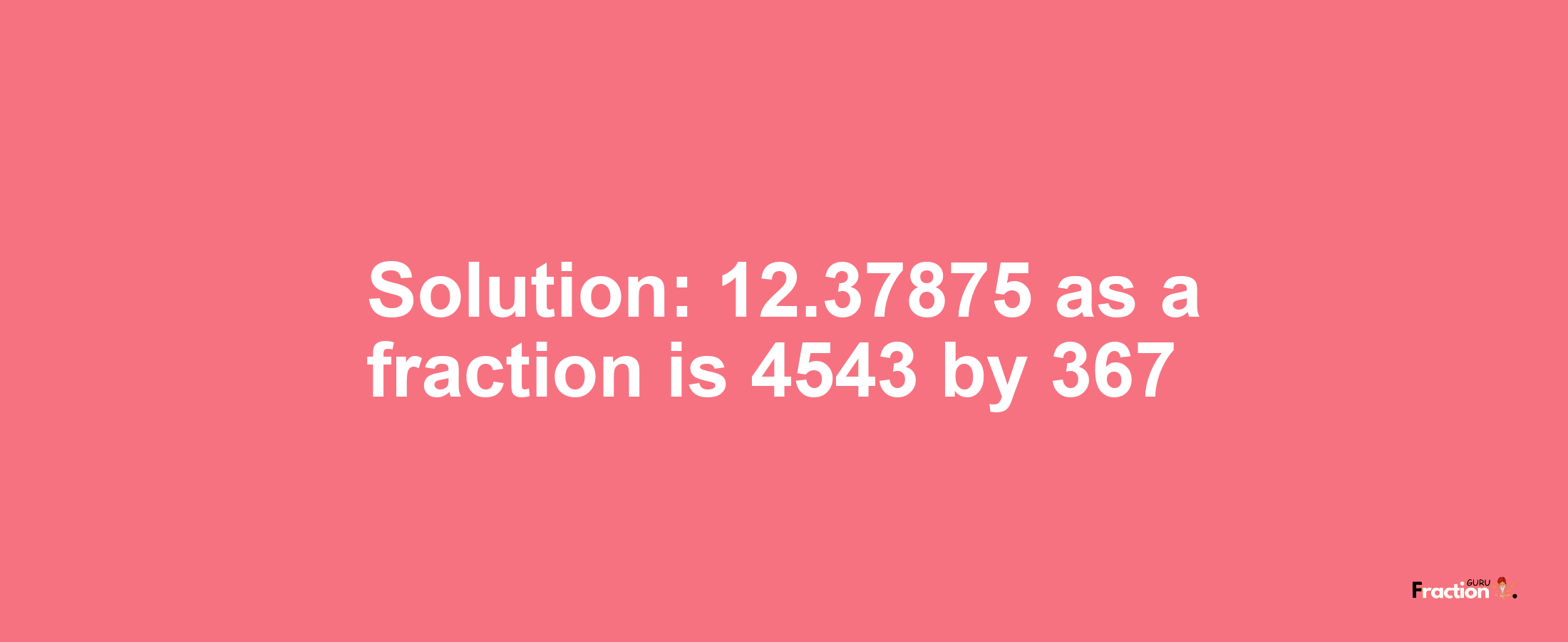 Solution:12.37875 as a fraction is 4543/367